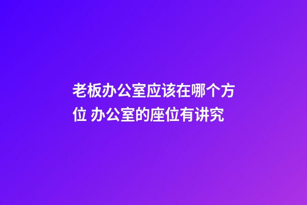 老板办公室应该在哪个方位 办公室的座位有讲究